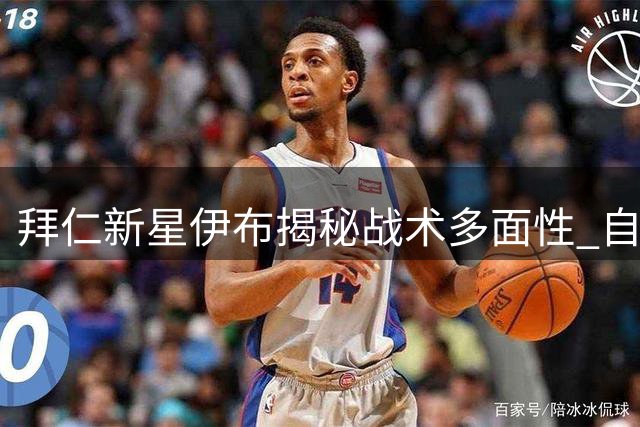 拜仁新星伊布揭秘战术多面性 自曝曾与迪亚斯交换球衣往事