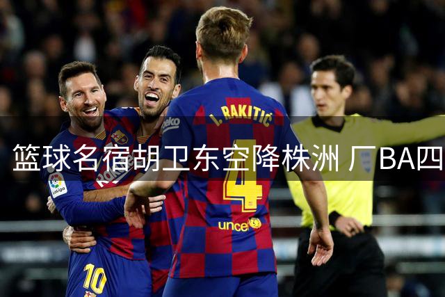 篮球名宿胡卫东空降株洲 厂BA四强争夺战即将打响