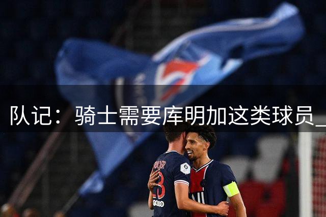 队记：骑士需要库明加这类球员 但他还没有在高端局证明过自己