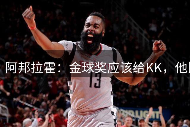 阿邦拉霍：金球奖应该给KK，他比亚马尔和凯恩更突出